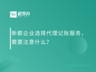 新都企业选择代理记账服务，需要注意什么？