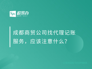 成都商贸公司找代理记账服务，应该注意什么？