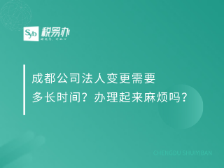 成都公司法人变更需要多长时间？办理起来麻烦吗？