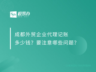 成都外贸企业代理记账多少钱？要注意哪些问题？