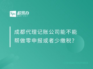 成都代理记账公司能不能帮做零申报或者少缴税？