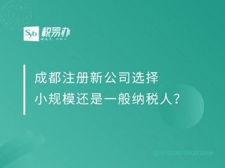 成都注册新公司选择小规模还是一般纳税人？