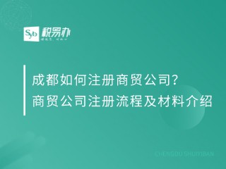 成都如何注册商贸公司？商贸公司注册流程及材料介绍