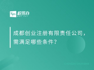 成都创业注册有限责任公司，需满足哪些条件？