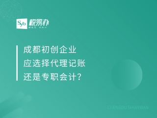 成都初创企业应选择代理记账还是专职会计？