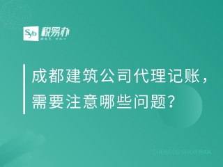 成都建筑公司代理记账，需要注意哪些问题？