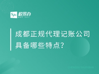 成都正规代理记账公司具备哪些特点？