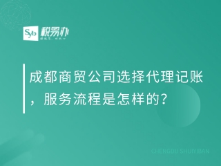 成都商贸公司选择代理记账，服务流程是怎样的？